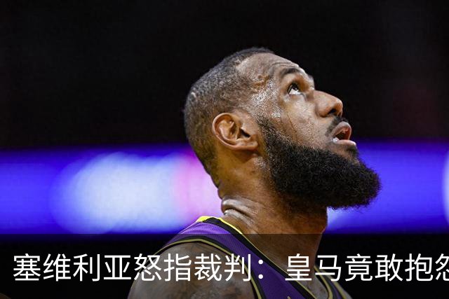 塞维利亚怒指裁判：皇马竟敢抱怨？真是笑话！