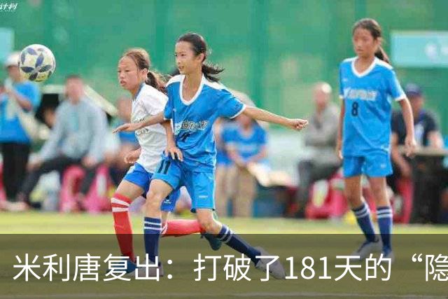 米利唐复出：打破了181天的“隐形”生活